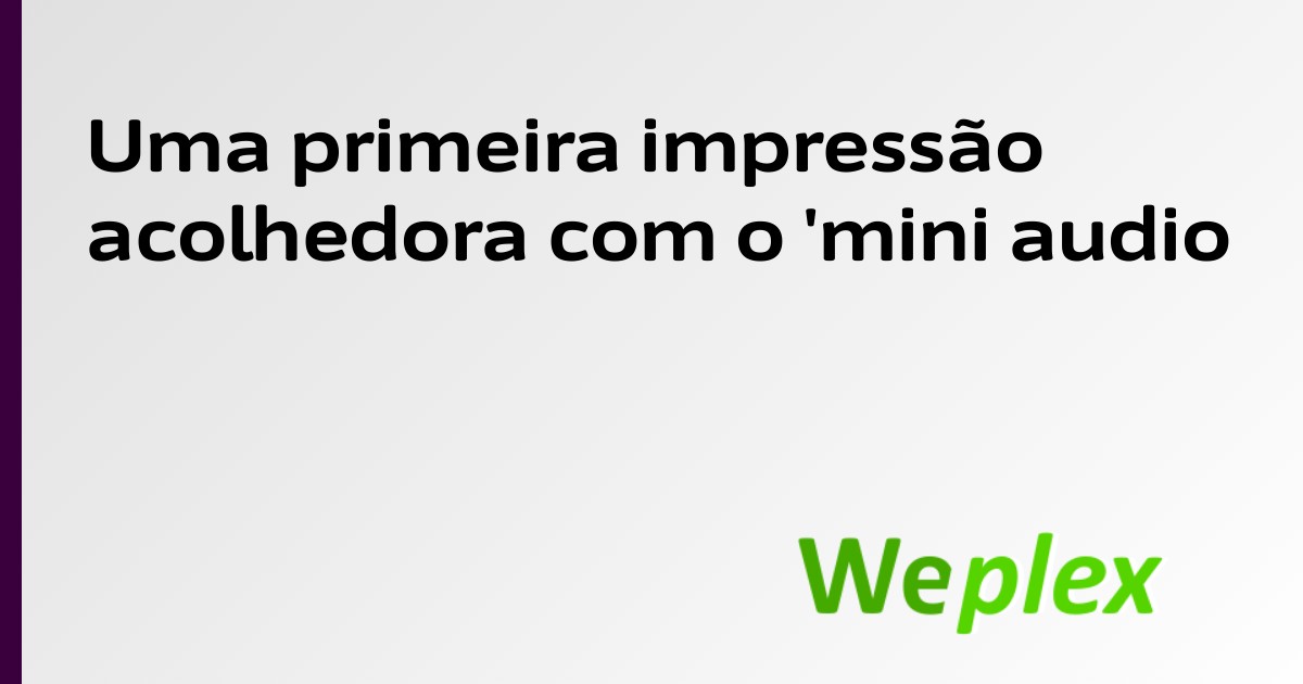 Uma primeira impressão acolhedora com o 'mini audio
