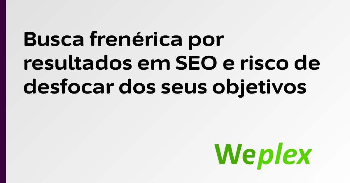 Busca frenética por resultados em SEO e risco de desfocar dos seus objetivos
