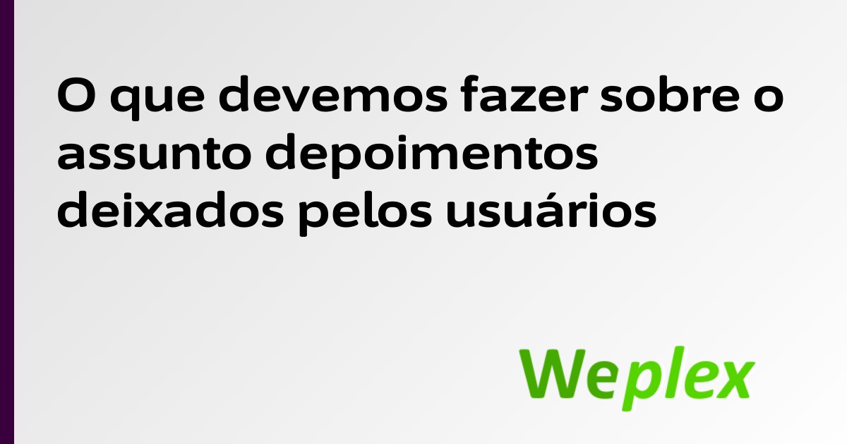 O que devemos fazer sobre o assunto depoimentos deixados pelos usuários