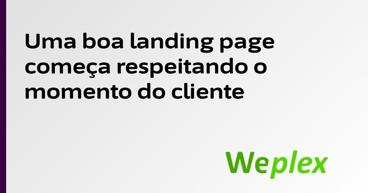 Uma boa landing page começa respeitando o momento do cliente